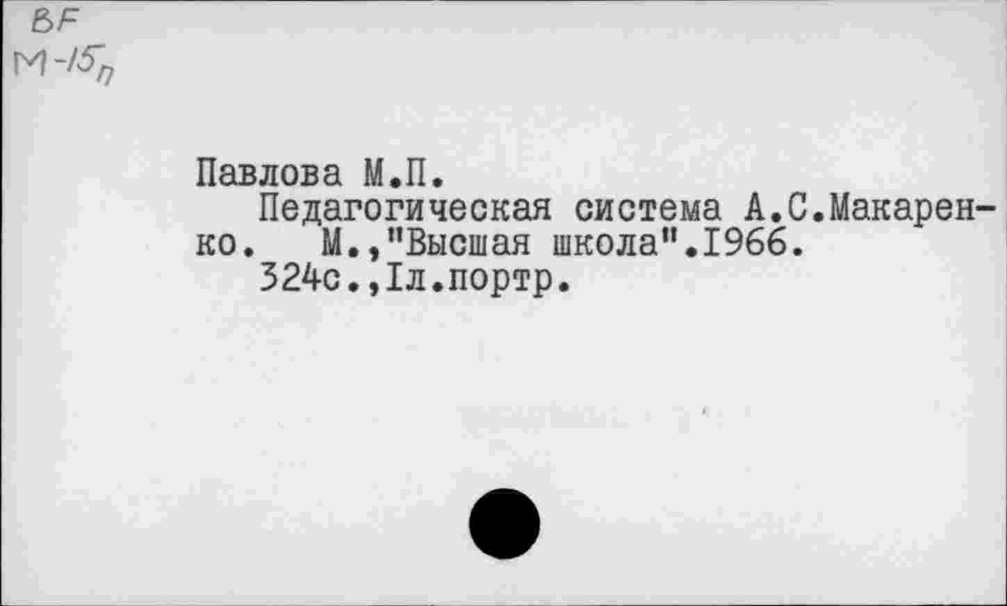 ﻿&р
Павлова М.П.
Педагогическая система А.С.Макаренко. М./'Высшая школа".1966.
324с.,1л.портр.